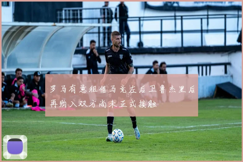 罗马有意租借马竞左后卫鲁杰里后再购入双方尚未正式接触