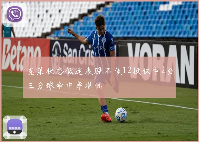 克莱状态低迷表现不佳12投仅中2分三分球命中率堪忧