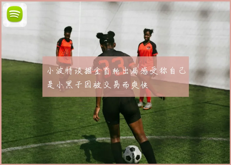 小波特谈掘金首轮出局感受称自己是小黑子因被交易而爽快