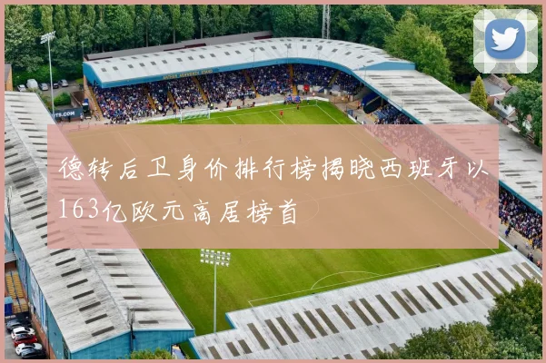 德转后卫身价排行榜揭晓西班牙以163亿欧元高居榜首