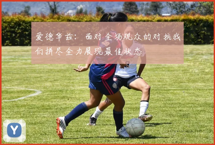 爱德华兹：面对全场观众的对抗我们拼尽全力展现最佳状态