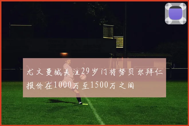 尤文曼城关注29岁门将努贝尔拜仁报价在1000万至1500万之间