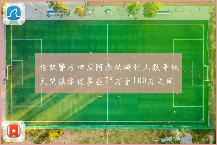 伦敦警方回应阿森纳游行人数争议天空媒体估算在75万至100万之间