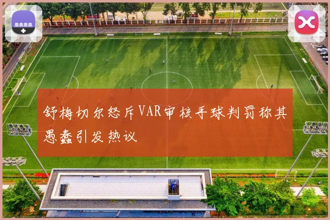 舒梅切尔怒斥VAR审核手球判罚称其愚蠢引发热议