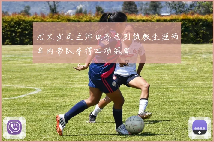 尤文女足主帅坎齐告别执教生涯两年内带队夺得四项冠军