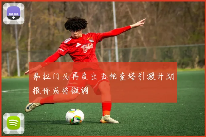 弗拉门戈再度出击帕奎塔引援计划报价或将微调