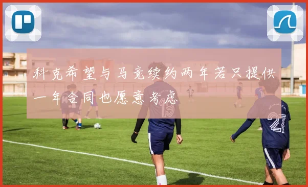 科克希望与马竞续约两年若只提供一年合同也愿意考虑