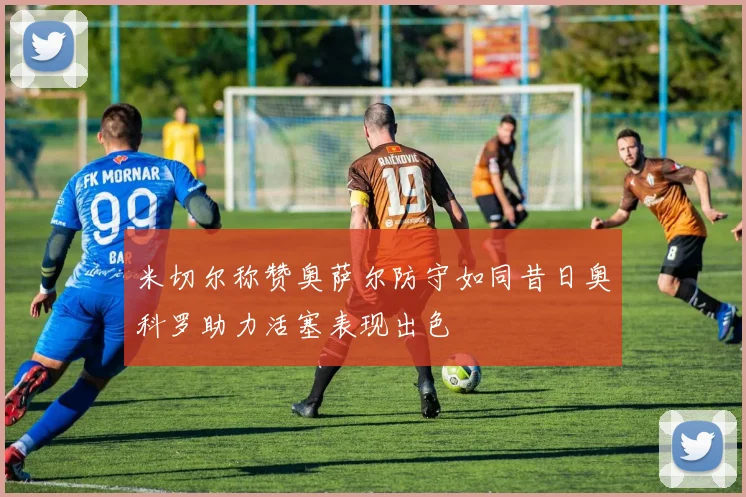 米切尔称赞奥萨尔防守如同昔日奥科罗助力活塞表现出色