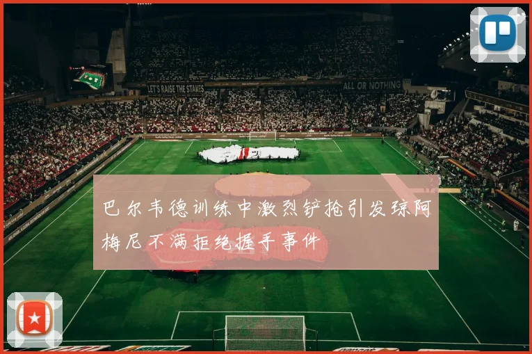 巴尔韦德训练中激烈铲抢引发琼阿梅尼不满拒绝握手事件