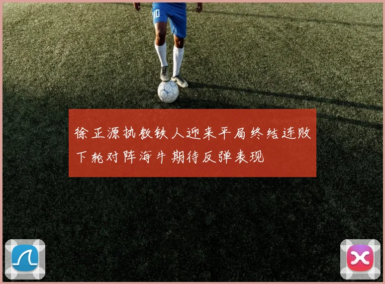 徐正源执教铁人迎来平局终结连败下轮对阵海牛期待反弹表现