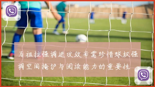 马祖拉强调进攻效率需珍惜球权强调空间掩护与阅读能力的重要性
