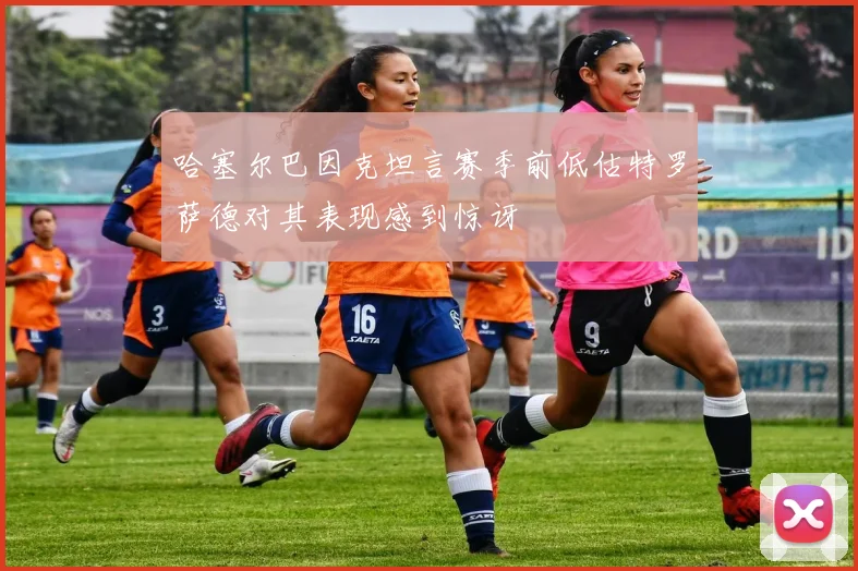 哈塞尔巴因克坦言赛季前低估特罗萨德对其表现感到惊讶