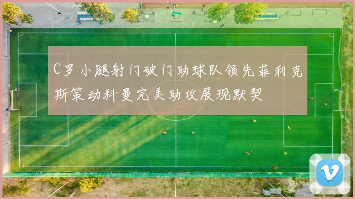 C罗小腿射门破门助球队领先菲利克斯策动科曼完美助攻展现默契